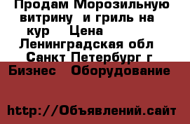 Продам Морозильную витрину, и гриль на 6 кур. › Цена ­ 18 000 - Ленинградская обл., Санкт-Петербург г. Бизнес » Оборудование   